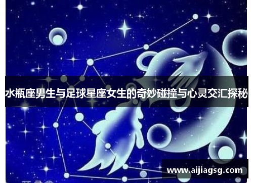 水瓶座男生与足球星座女生的奇妙碰撞与心灵交汇探秘